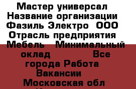 Мастер-универсал › Название организации ­ Фазиль Электро, ООО › Отрасль предприятия ­ Мебель › Минимальный оклад ­ 30 000 - Все города Работа » Вакансии   . Московская обл.,Климовск г.